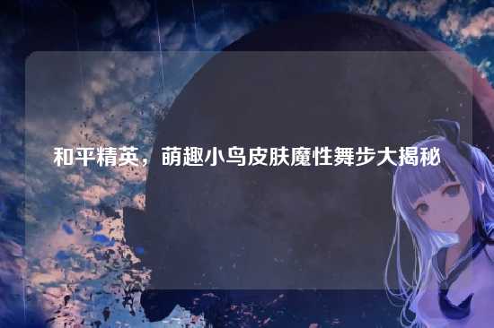 和平精英,萌趣小鸟皮肤魔性舞步大揭秘