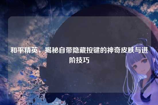 和平精英，揭秘自带隐藏按键的神奇皮肤与进阶技巧