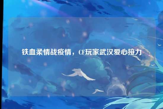 铁血柔情战疫情,CF玩家武汉爱心接力