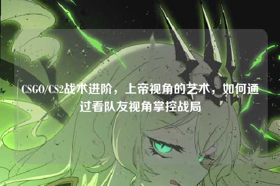 CSGO/CS2战术进阶，上帝视角的艺术，如何通过看队友视角掌控战局