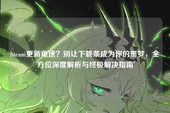 Steam更新龟速？别让下载条成为你的噩梦，全方位深度解析与终极解决指南