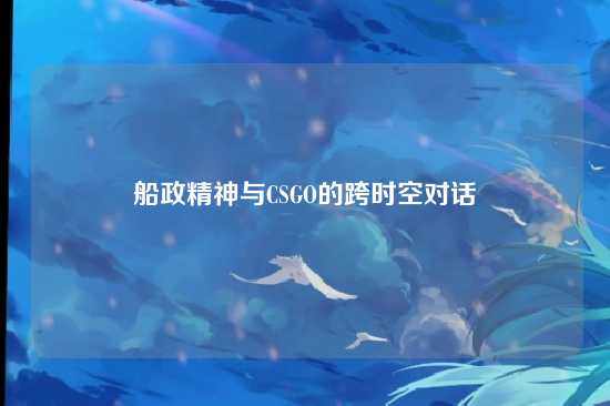 船政精神与CSGO的跨时空对话