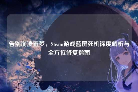 告别崩溃噩梦,Steam游戏蓝屏死机深度解析与全方位修复指南