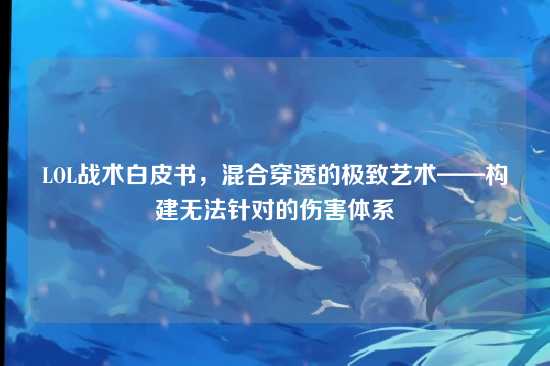 LOL战术白皮书,混合穿透的极致艺术——构建无法针对的伤害体系