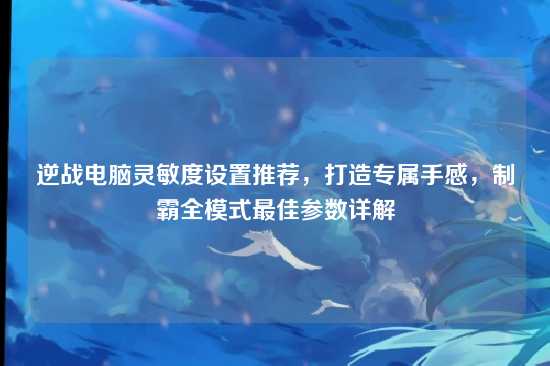 逆战电脑灵敏度设置推荐，打造专属手感，制霸全模式最佳参数详解