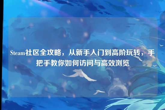 Steam社区全攻略,从新手入门到高阶玩转,手把手教你如何访问与高效浏览