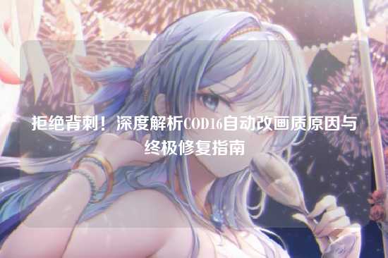 拒绝背刺！深度解析COD16自动改画质原因与终极修复指南