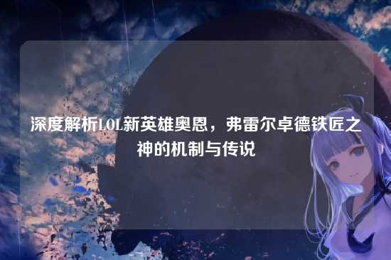 深度解析LOL新英雄奥恩,弗雷尔卓德铁匠之神的机制与传说