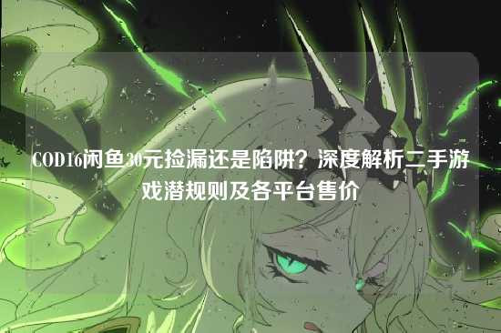 COD16闲鱼30元捡漏还是陷阱?深度解析二手游戏潜规则及各平台售价