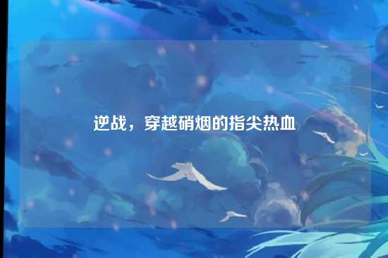 逆战,穿越硝烟的指尖热血