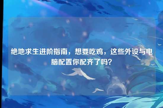 绝地求生进阶指南，想要吃鸡，这些外设与电脑配置你配齐了吗？