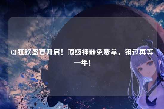 CF狂欢盛宴开启!顶级神器免费拿,错过再等一年!