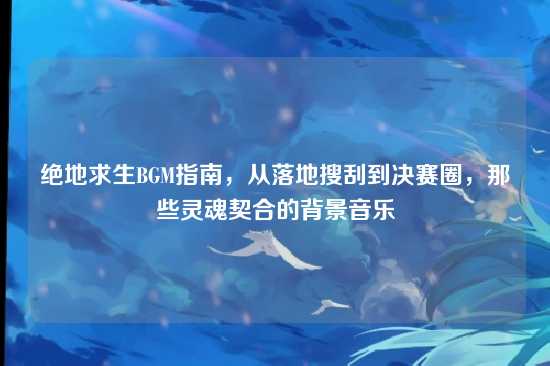 绝地求生BGM指南,从落地搜刮到决赛圈,那些灵魂契合的背景音乐
