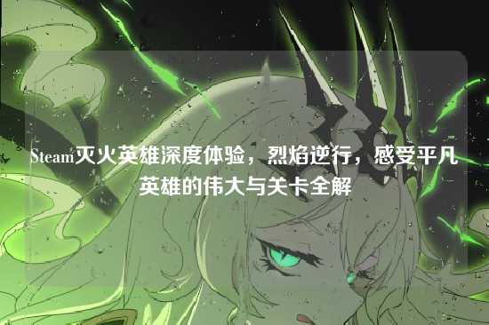 Steam灭火英雄深度体验，烈焰逆行，感受平凡英雄的伟大与关卡全解