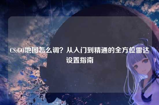 CS:GO地图怎么调?从入门到精通的全方位雷达设置指南