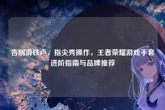 告别滑铁卢,指尖秀操作,王者荣耀游戏手套进阶指南与品牌推荐