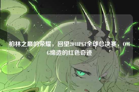柏林之巅的荣耀,回望2018PGI全球总决赛,OMG缔造的红色奇迹