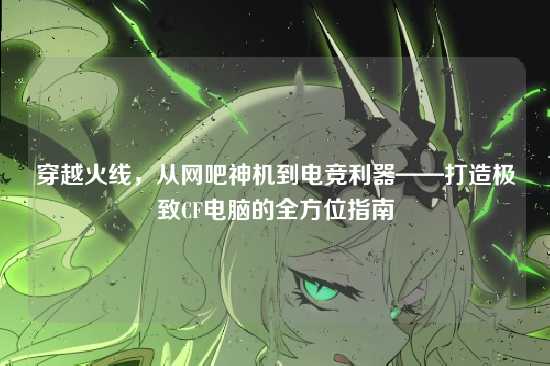 穿越火线,从网吧神机到电竞利器——打造极致CF电脑的全方位指南