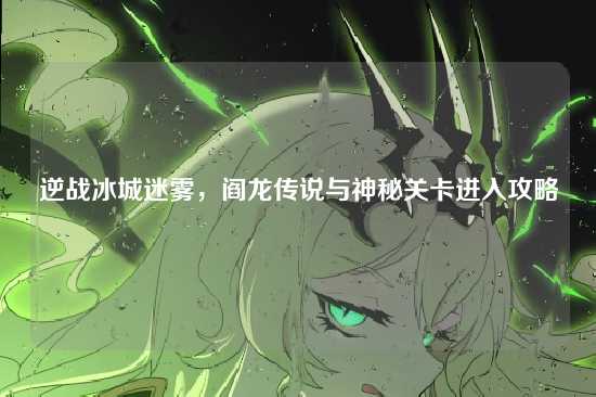 逆战冰城迷雾,阎龙传说与神秘关卡进入攻略