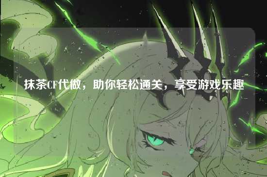 抹茶CF代做,助你轻松通关,享受游戏乐趣