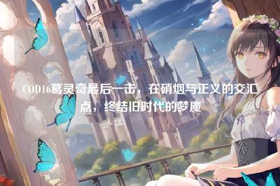 COD16葛灵奇最后一击,在硝烟与正义的交汇点,终结旧时代的梦魇