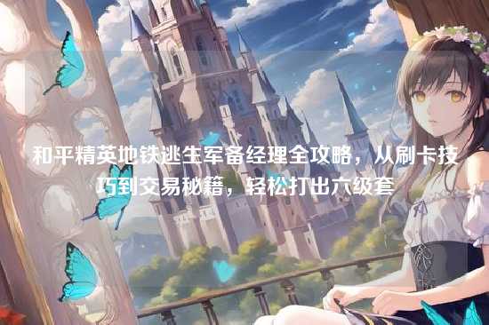 和平精英地铁逃生军备经理全攻略,从刷卡技巧到交易秘籍,轻松打出六级套