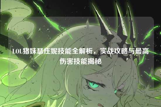 LOL猪妹瑟庄妮技能全解析,实战攻略与最高伤害技能揭秘