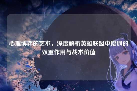 心理博弈的艺术,深度解析英雄联盟中嘲讽的双重作用与战术价值
