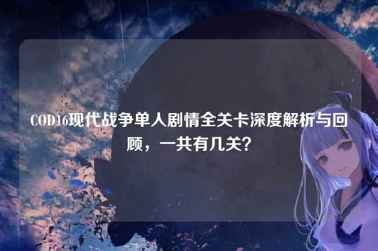 COD16现代战争单人剧情全关卡深度解析与回顾,一共有几关?