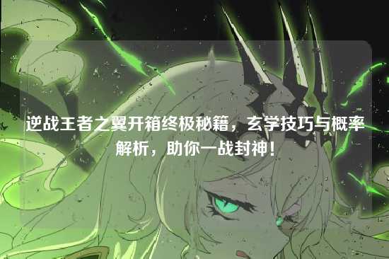 逆战王者之翼开箱终极秘籍,玄学技巧与概率解析,助你一战封神!