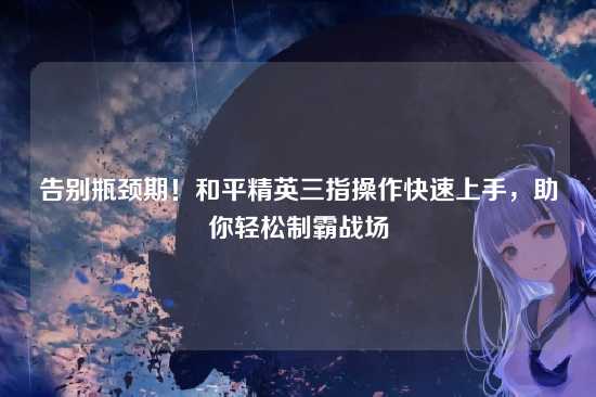告别瓶颈期!和平精英三指操作快速上手,助你轻松制霸战场