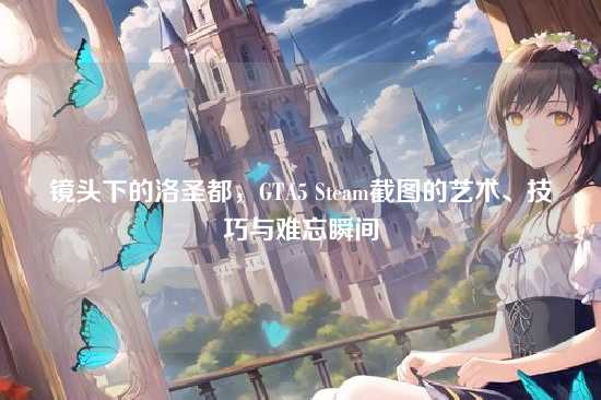 镜头下的洛圣都,GTA5 Steam截图的艺术、技巧与难忘瞬间