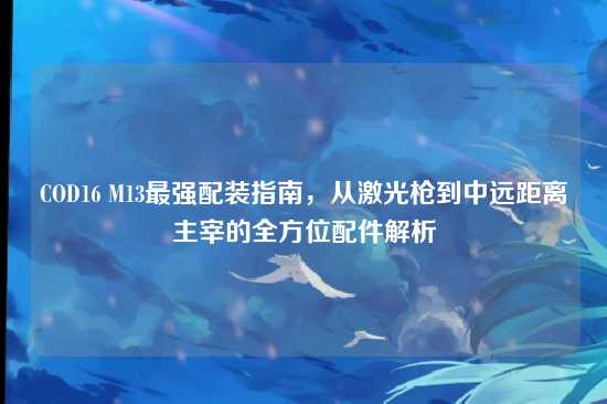 COD16 M13最强配装指南,从激光枪到中远距离主宰的全方位配件解析
