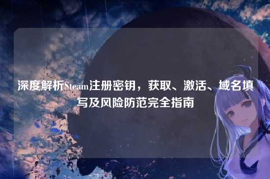 深度解析Steam注册密钥，获取、激活、域名填写及风险防范完全指南