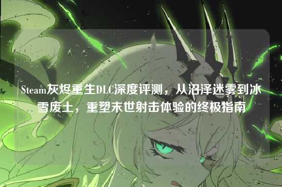 Steam灰烬重生DLC深度评测,从沼泽迷雾到冰雪废土,重塑末世射击体验的终极指南