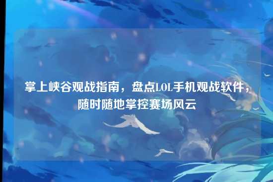 掌上峡谷观战指南，盘点LOL手机观战软件，随时随地掌控赛场风云