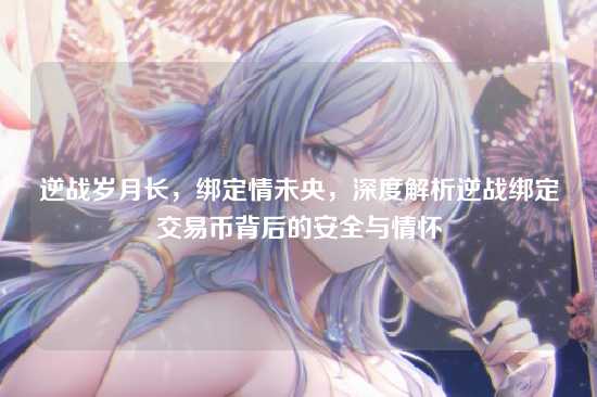 逆战岁月长，绑定情未央，深度解析逆战绑定交易币背后的安全与情怀