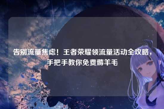 告别流量焦虑!王者荣耀领流量活动全攻略,手把手教你免费薅羊毛