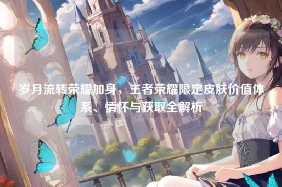 岁月流转荣耀加身,王者荣耀限定皮肤价值体系、情怀与获取全解析