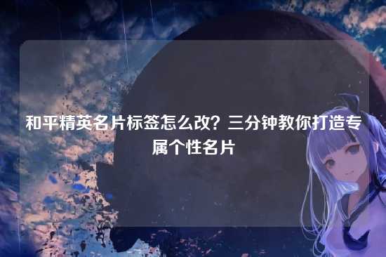 和平精英名片标签怎么改?三分钟教你打造专属个性名片