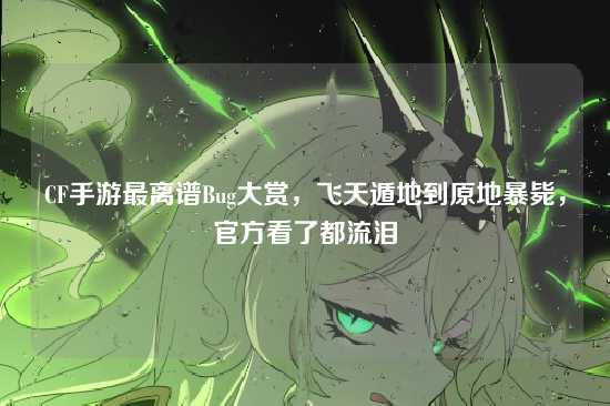 CF手游最离谱Bug大赏,飞天遁地到原地暴毙,官方看了都流泪