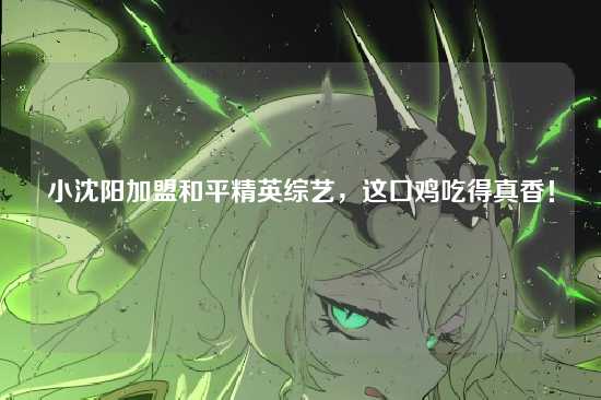 小沈阳加盟和平精英综艺，这口鸡吃得真香！