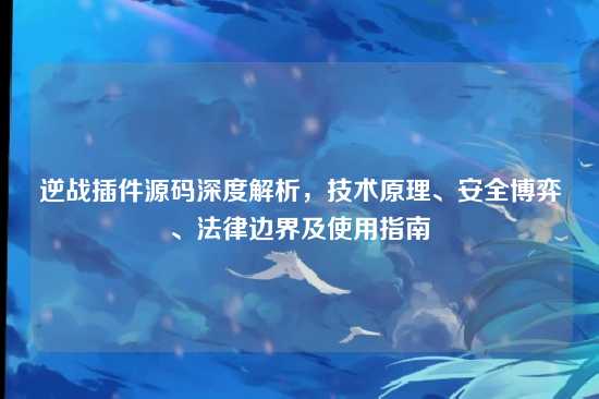 逆战插件源码深度解析,技术原理、安全博弈、法律边界及使用指南