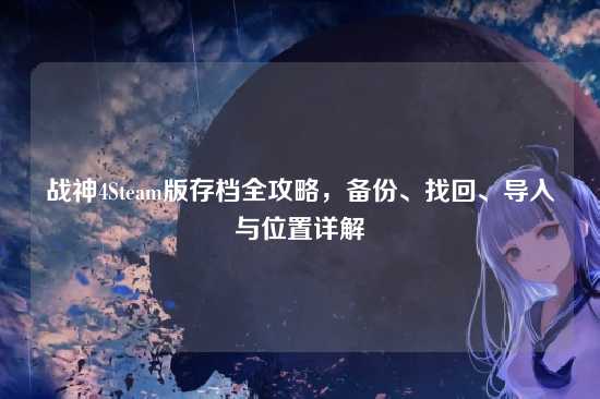 战神4Steam版存档全攻略,备份、找回、导入与位置详解