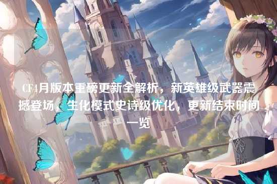 CF4月版本重磅更新全解析,新英雄级武器震撼登场,生化模式史诗级优化,更新结束时间一览