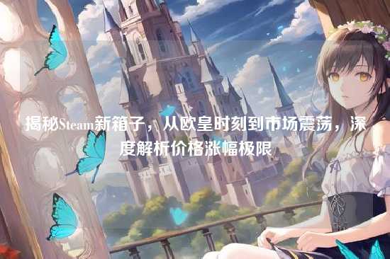 揭秘Steam新箱子,从欧皇时刻到市场震荡,深度解析价格涨幅极限
