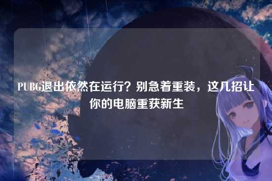 PUBG退出依然在运行?别急着重装,这几招让你的电脑重获新生