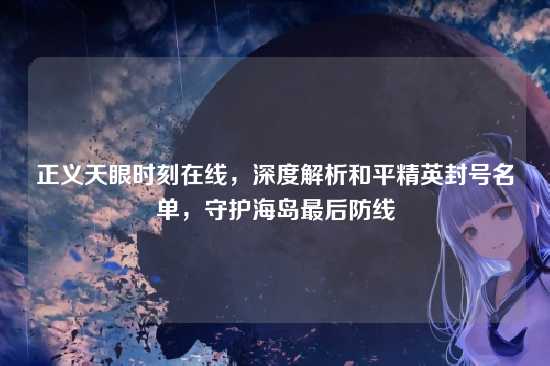 正义天眼时刻在线,深度解析和平精英封号名单,守护海岛最后防线