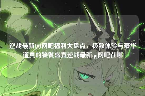 逆战最新QQ网吧福利大盘点,极致体验与豪华道具的饕餮盛宴逆战最新qq网吧在哪