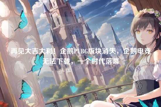 再见大吉大利！企鹅PUBG版块消失，企鹅电竞无法下载，一个时代落幕